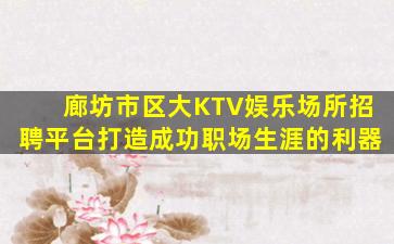 廊坊市区大KTV娱乐场所招聘平台打造成功职场生涯的利器