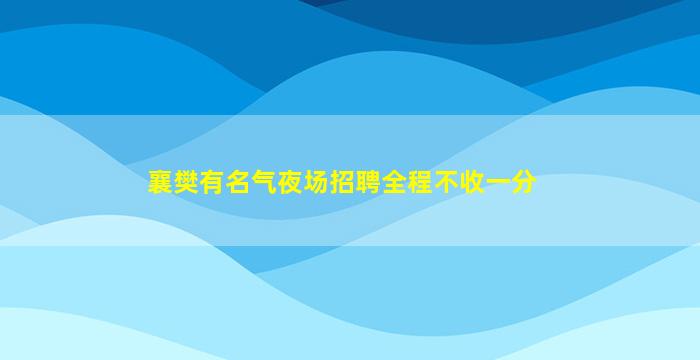 襄樊有名气夜场招聘全程不收一分