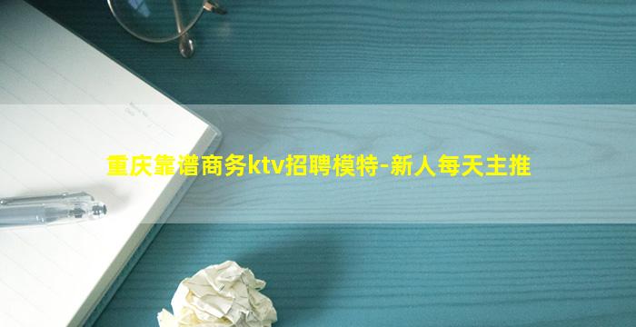 重庆靠谱商务ktv招聘模特-新人每天主推